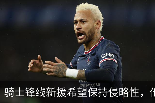 骑士锋线新援希望保持侵略性，他也希望向全队传递这一信息？